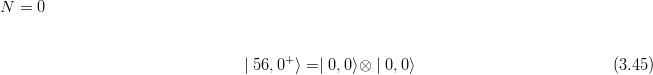 N  = 0


                                 | 56, 0+⟩ =| 0,0⟩⊗ | 0,0⟩                          (3.45)
