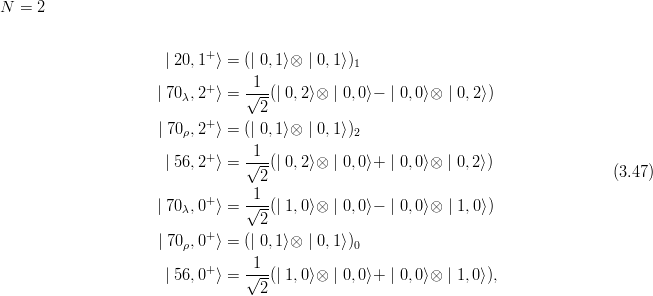 N  = 2

                            +
                      | 20,1 ⟩ = (| 0,1 ⟩⊗ | 0,1⟩)1
                            +     1
                     | 70λ,2 ⟩ = √---(| 0,2⟩⊗ | 0,0⟩− | 0, 0⟩⊗ | 0,2 ⟩)
                                   2
                     | 70ρ,2+⟩ = (| 0,1 ⟩⊗ | 0,1⟩)2
                                  1
                      | 56,2+⟩ = √---(| 0,2⟩⊗ | 0,0⟩+ | 0, 0⟩⊗ | 0,2⟩)
                                   2                                                (3.47)
                            +    -1--
                     | 70λ,0 ⟩ = √2--(| 1,0⟩⊗ | 0,0⟩− | 0, 0⟩⊗ | 1,0 ⟩)
                            +
                     | 70ρ,0 ⟩ = (| 0,1 ⟩⊗ | 0,1⟩)0
                            +    -1--
                      | 56,0 ⟩ = √2--(| 1,0⟩⊗ | 0,0⟩+ | 0, 0⟩⊗ | 1,0⟩),
