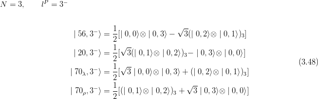 N  = 3,     lP =  3−


                                1                 √ --
                     | 56,3− ⟩ =-[| 0,0⟩⊗ | 0,3⟩ −  3(| 0,2⟩⊗ | 0,1⟩)3]
                                2 √--
                     | 20,3− ⟩ = 1[ 3 (| 0,1⟩⊗ | 0,2⟩)3− | 0,3⟩⊗ | 0,0⟩]
                                2                                                   (3.48)
                          −     1-√--
                   | 70λ,3 ⟩ =  2[ 3 | 0,0⟩⊗ | 0,3 ⟩ + (| 0,2 ⟩⊗ | 0,1⟩)3]
                                1                   √ --
                    | 70ρ,3− ⟩ =-[(| 0,1⟩⊗ | 0,2⟩)3 +  3 | 0,3⟩⊗ | 0,0⟩]
                                2
