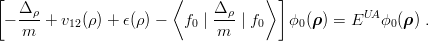 [  Δ ρ                  ⟨     Δ ρ    ⟩ ]
 − --- + v12(ρ) + ϵ(ρ) −   f0 |--- | f0  ϕ0(ρ ) = EUA ϕ0(ρ) .
    m                         m
