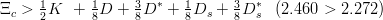 Ξc >  12K  +  18D +  38D ∗ + 18Ds + 38D ∗s  (2.460 > 2.272)
