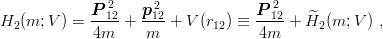              P 212   p212            P 122
H2 (m; V ) = ----+  ----+ V (r12) ≡ ---- + H^2 (m; V ) ,
             4m     m               4m
