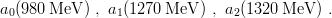 a0(980 MeV ) , a1(1270MeV  ) , a2(1320 MeV  ) .
