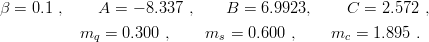 β =  0.1 ,     A = − 8.337 ,    B  = 6.9923,     C = 2.572 ,

           mq  = 0.300 ,    ms  = 0.600 ,    mc  = 1.895 .
