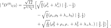               √ ---[∘  --
  4 (0)      ---12-    2  2    2    3   1
| D    3∕2⟩ = π3∕2ξ2    5(ρ+ + λ+ ) | 2,− 2⟩
                       ∘ --
                     −    45(ρ+ρ3 + λ+ λ3) | 32, 12⟩
                       ∘ ---                              ]
                     +    2(ρ23 + ρ+ ρ− + λ23 + λ+ λ− ) | 3, 3⟩ ,
                          15                           2  2

