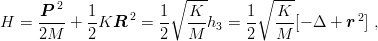                          ---         ---
     P 2    1         1∘  K      1 ∘  K
H =  ----+  -KR  2 =  -- ---h3 = --  ---[− Δ + r 2] ,
     2M     2         2  M       2   M
